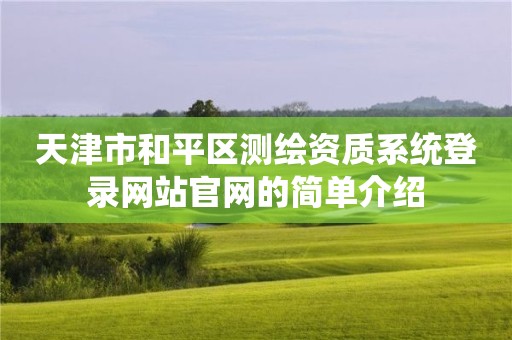 天津市和平区测绘资质系统登录网站官网的简单介绍