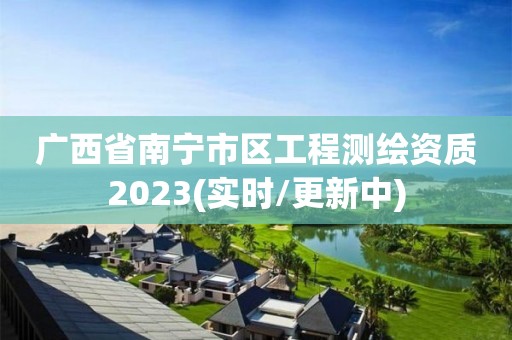 广西省南宁市区工程测绘资质2023(实时/更新中)