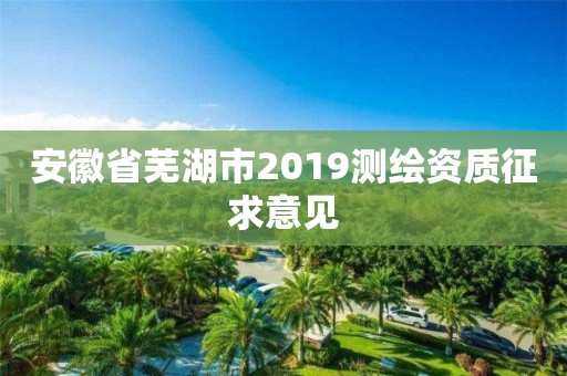 安徽省芜湖市2019测绘资质征求意见