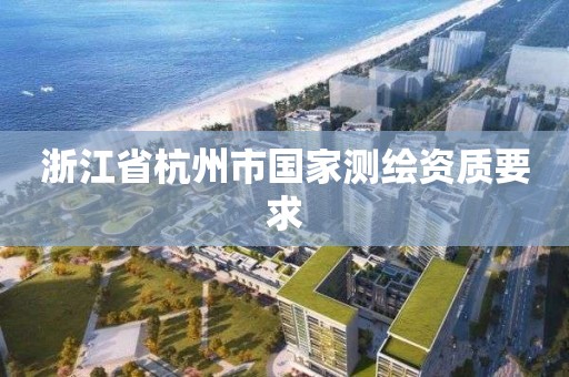 浙江省杭州市国家测绘资质要求