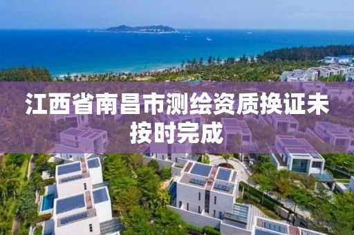 江西省南昌市测绘资质换证未按时完成