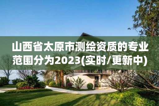 山西省太原市测绘资质的专业范围分为2023(实时/更新中)