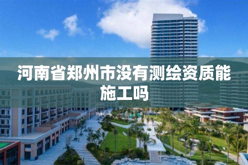 河南省郑州市没有测绘资质能施工吗