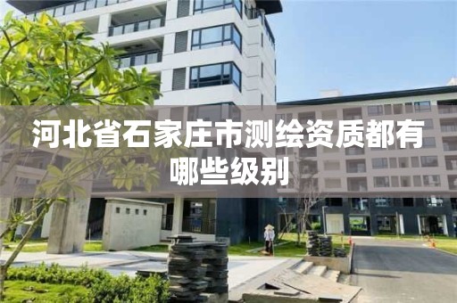 河北省石家庄市测绘资质都有哪些级别