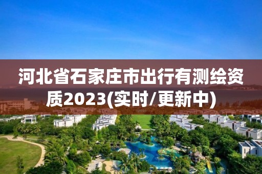 河北省石家庄市出行有测绘资质2023(实时/更新中)