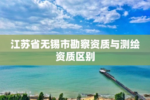 江苏省无锡市勘察资质与测绘资质区别