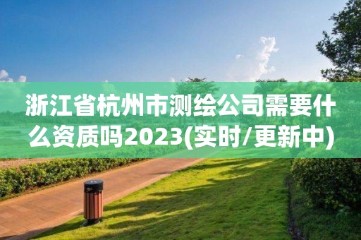 浙江省杭州市测绘公司需要什么资质吗2023(实时/更新中)