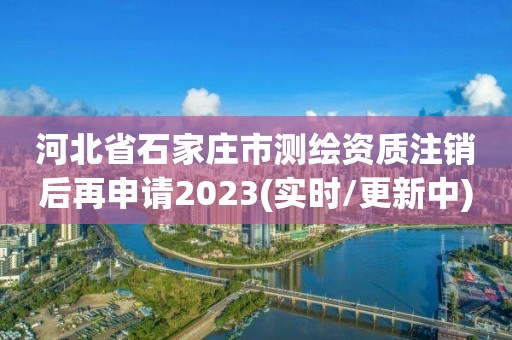 河北省石家庄市测绘资质注销后再申请2023(实时/更新中)