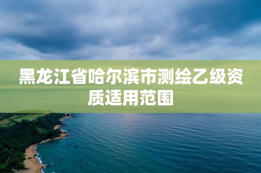 黑龙江省哈尔滨市测绘乙级资质适用范围