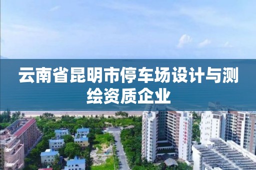 云南省昆明市停车场设计与测绘资质企业