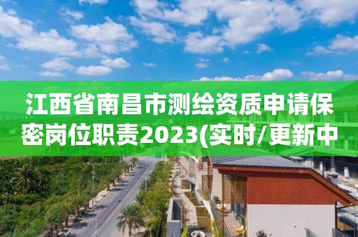 江西省南昌市测绘资质申请保密岗位职责2023(实时/更新中)