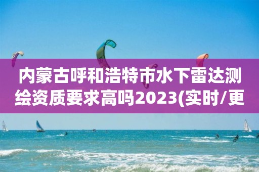 内蒙古呼和浩特市水下雷达测绘资质要求高吗2023(实时/更新中)