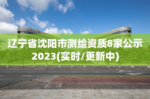 辽宁省沈阳市测绘资质8家公示2023(实时/更新中)