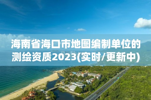 海南省海口市地图编制单位的测绘资质2023(实时/更新中)