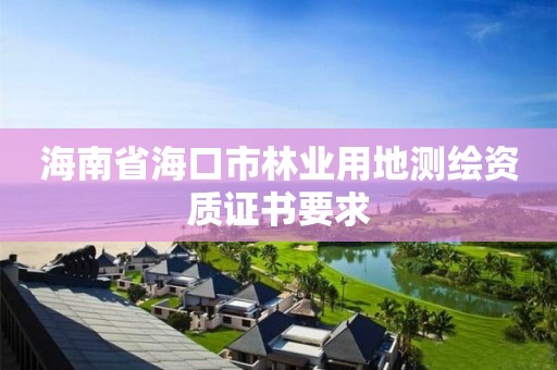 海南省海口市林业用地测绘资质证书要求