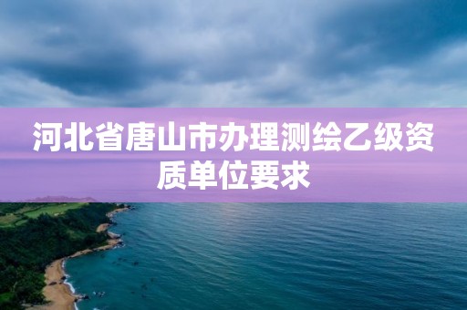 河北省唐山市办理测绘乙级资质单位要求