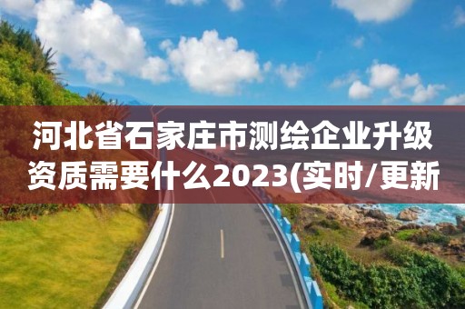 河北省石家庄市测绘企业升级资质需要什么2023(实时/更新中)