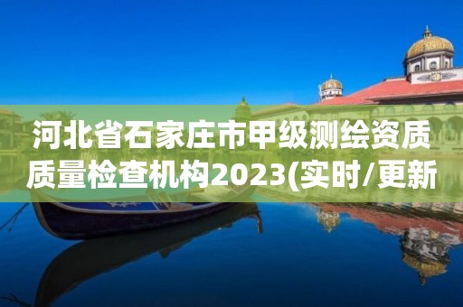 河北省石家庄市甲级测绘资质质量检查机构2023(实时/更新中)