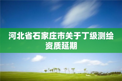 河北省石家庄市关于丁级测绘资质延期