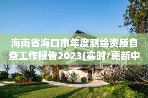 海南省海口市年度测绘资质自查工作报告2023(实时/更新中)