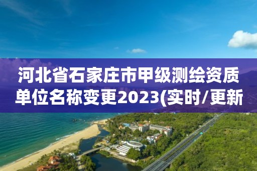 河北省石家庄市甲级测绘资质单位名称变更2023(实时/更新中)