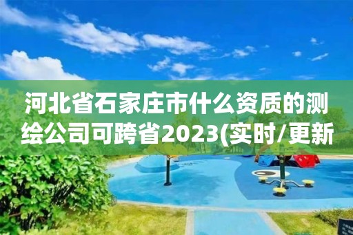 河北省石家庄市什么资质的测绘公司可跨省2023(实时/更新中)