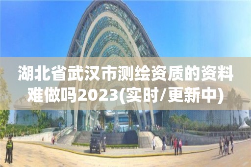 湖北省武汉市测绘资质的资料难做吗2023(实时/更新中)