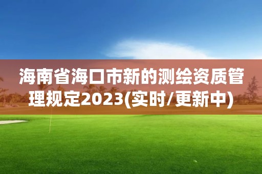 海南省海口市新的测绘资质管理规定2023(实时/更新中)