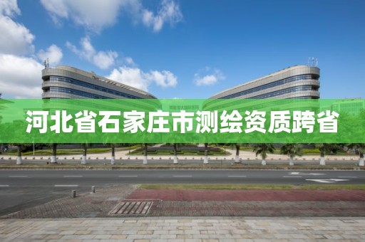 河北省石家庄市测绘资质跨省