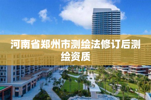 河南省郑州市测绘法修订后测绘资质