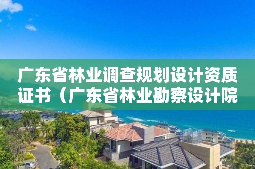 广东省林业调查规划设计资质证书（广东省林业勘察设计院）