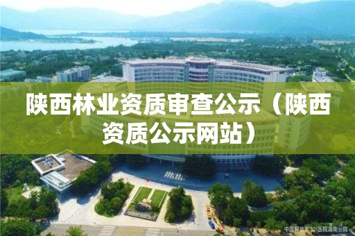 陕西林业资质审查公示（陕西资质公示网站）