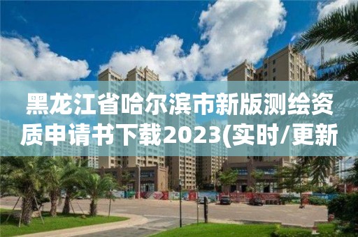 黑龙江省哈尔滨市新版测绘资质申请书下载2023(实时/更新中)