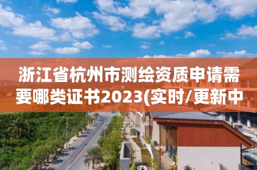 浙江省杭州市测绘资质申请需要哪类证书2023(实时/更新中)