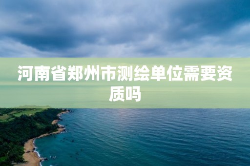 河南省郑州市测绘单位需要资质吗