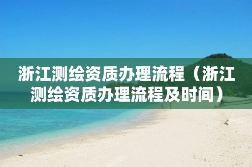 浙江测绘资质办理流程（浙江测绘资质办理流程及时间）