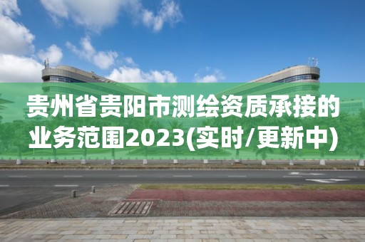 贵州省贵阳市测绘资质承接的业务范围2023(实时/更新中)