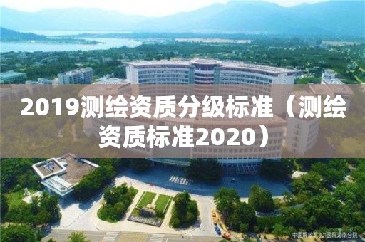 2019测绘资质分级标准（测绘资质标准2020）