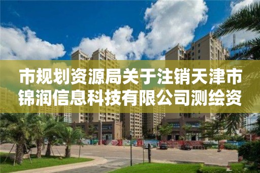 市规划资源局关于注销天津市锦润信息科技有限公司测绘资质的公告