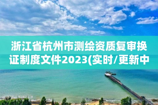 浙江省杭州市测绘资质复审换证制度文件2023(实时/更新中)