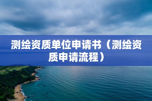 测绘资质单位申请书（测绘资质申请流程）