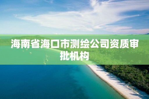 海南省海口市测绘公司资质审批机构