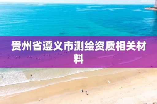 贵州省遵义市测绘资质相关材料