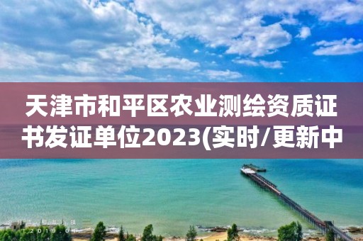 天津市和平区农业测绘资质证书发证单位2023(实时/更新中)