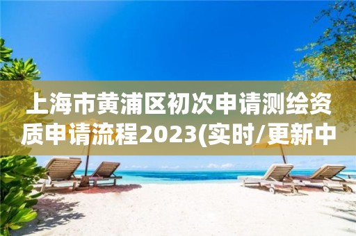 上海市黄浦区初次申请测绘资质申请流程2023(实时/更新中)