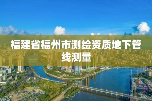 福建省福州市测绘资质地下管线测量