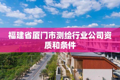 福建省厦门市测绘行业公司资质和条件