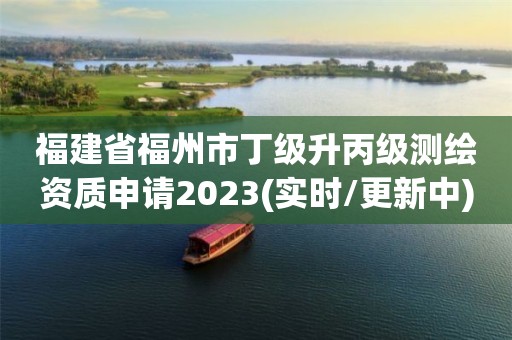 福建省福州市丁级升丙级测绘资质申请2023(实时/更新中)