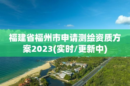 福建省福州市申请测绘资质方案2023(实时/更新中)