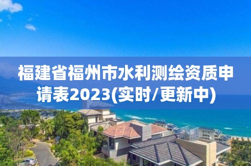 福建省福州市水利测绘资质申请表2023(实时/更新中)